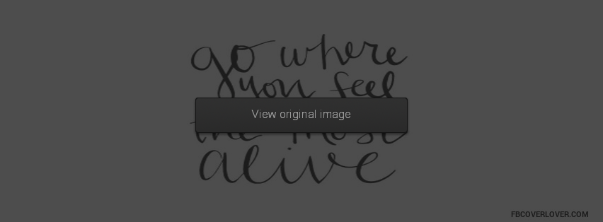 Go Where You Feel The Most Alive Facebook Covers More quotes Covers for Timeline