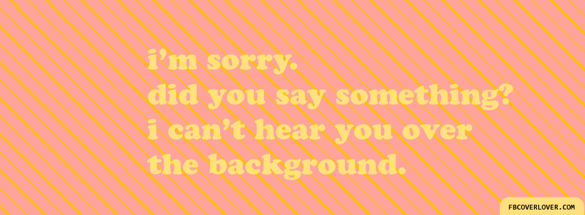 I Cant Hear You Over The Background Facebook Covers More Quotes Covers for Timeline