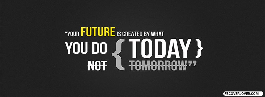 Your Future Is Created By What You Do Today Facebook Covers More life Covers for Timeline