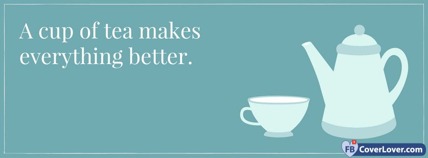 A Cup Of Tea Makes Everything Better Life Facebook Cover Maker Fbcoverlover Com