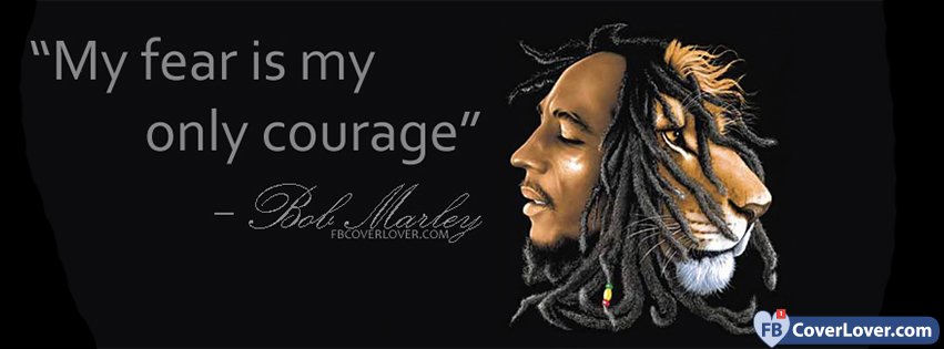 My fear is my only courage Bob Marley