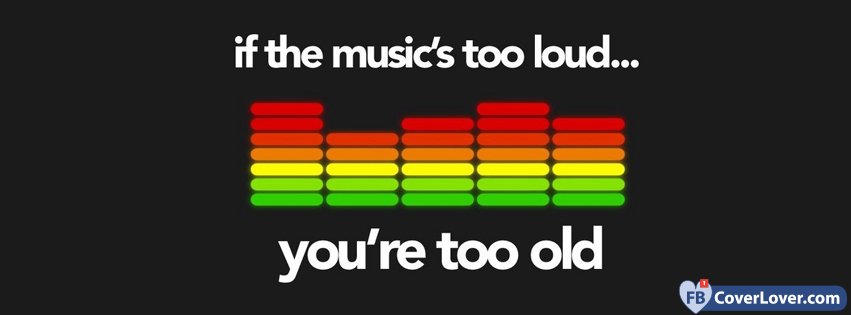 If The Music Is Too Loud You Are Too Old