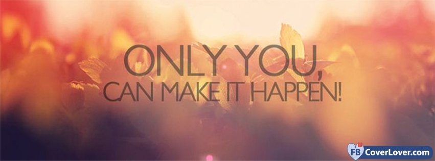 Only You Can Make It Happen Quotes and Sayings Facebook ...