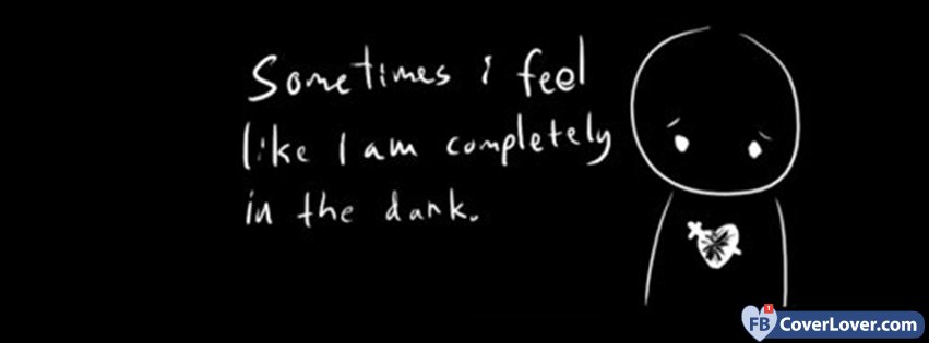 Sometimes I Feel Like I Am Completely In The Dark 
