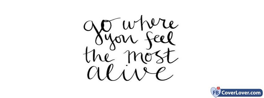 Go Where You Feel The Most Alive