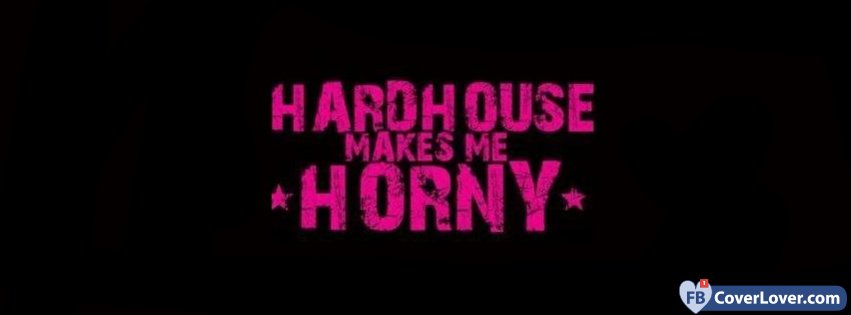 Hardhouse Makes Me Horny